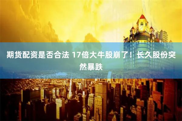 期货配资是否合法 17倍大牛股崩了！长久股份突然暴跌