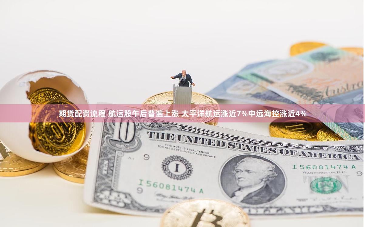 期货配资流程 航运股午后普遍上涨 太平洋航运涨近7%中远海控涨近4%