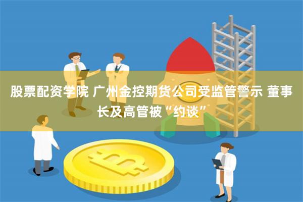 股票配资学院 广州金控期货公司受监管警示 董事长及高管被“约谈”