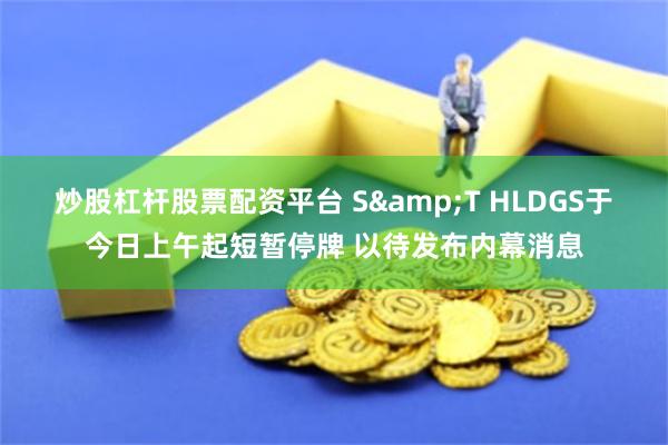 炒股杠杆股票配资平台 S&T HLDGS于今日上午起短暂停牌 以待发布内幕消息