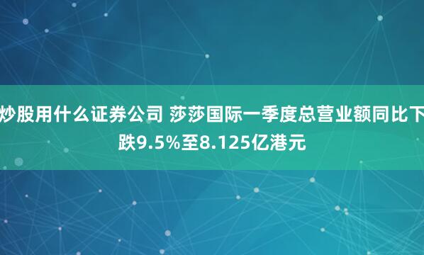 炒股用什么证券公司 莎莎国际一季度总营业额同比下跌9.5%至8.125亿港元