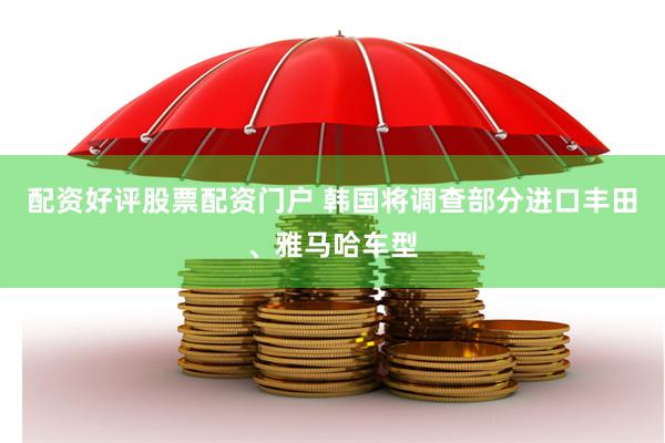 配资好评股票配资门户 韩国将调查部分进口丰田、雅马哈车型