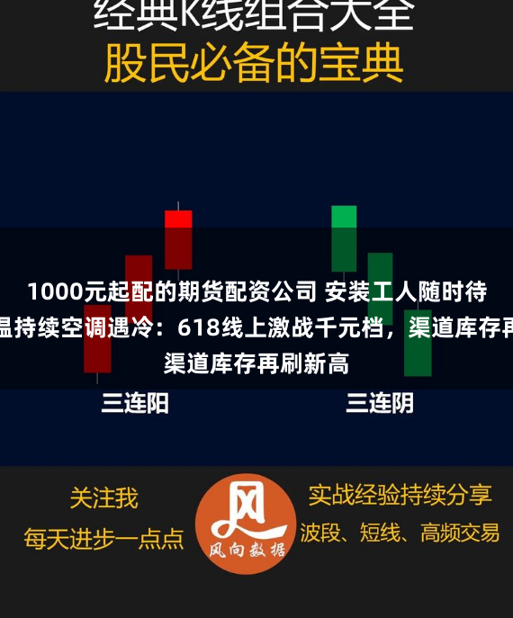 1000元起配的期货配资公司 安装工人随时待命！高温持续空调遇冷：618线上激战千元档，渠道库存再刷新高
