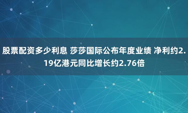 股票配资多少利息 莎莎国际公布年度业绩 净利约2.19亿港元同比增长约2.76倍