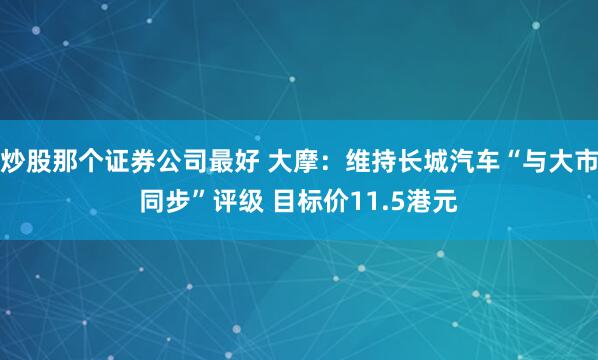 炒股那个证券公司最好 大摩：维持长城汽车“与大市同步”评级 目标价11.5港元