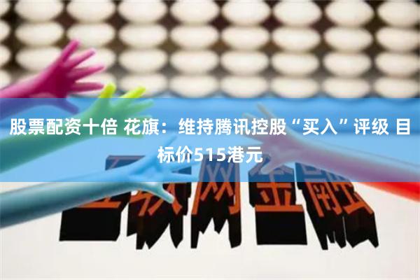 股票配资十倍 花旗：维持腾讯控股“买入”评级 目标价515港元