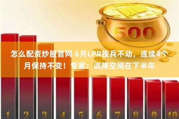 怎么配资炒股官网 6月LPR按兵不动，连续4个月保持不变！专家：调降空间在下半年