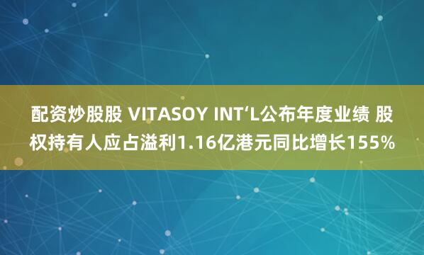 配资炒股股 VITASOY INT‘L公布年度业绩 股权持有人应占溢利1.16亿港元同比增长155%
