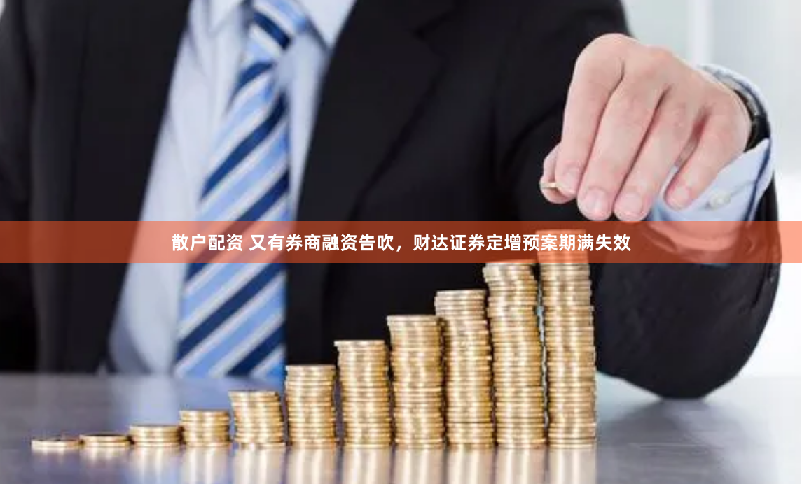 散户配资 又有券商融资告吹，财达证券定增预案期满失效