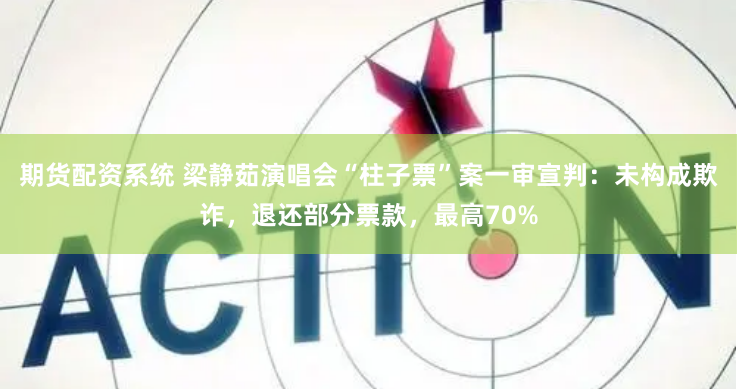 期货配资系统 梁静茹演唱会“柱子票”案一审宣判：未构成欺诈，退还部分票款，最高70%
