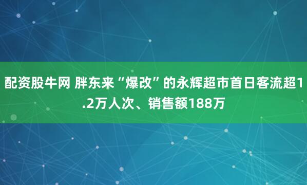 配资股牛网 胖东来“爆改”的永辉超市首日客流超1.2万人次、销售额188万