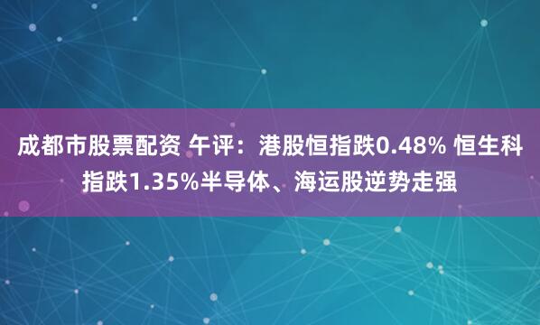 成都市股票配资 午评：港股恒指跌0.48% 恒生科指跌1.35%半导体、海运股逆势走强