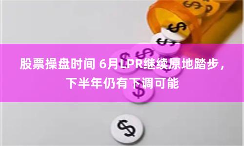 股票操盘时间 6月LPR继续原地踏步，下半年仍有下调可能