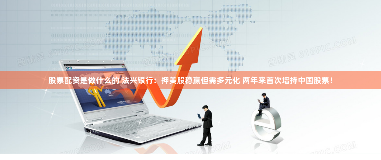 股票配资是做什么的 法兴银行：押美股稳赢但需多元化 两年来首次增持中国股票！