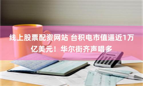 线上股票配资网站 台积电市值逼近1万亿美元！华尔街齐声唱多