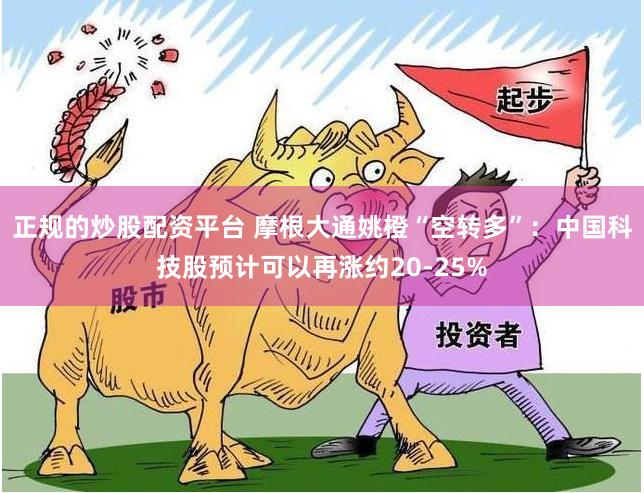 正规的炒股配资平台 摩根大通姚橙“空转多”：中国科技股预计可以再涨约20-25%