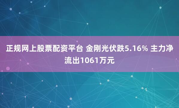 正规网上股票配资平台 金刚光伏跌5.16% 主力净流出1061万元