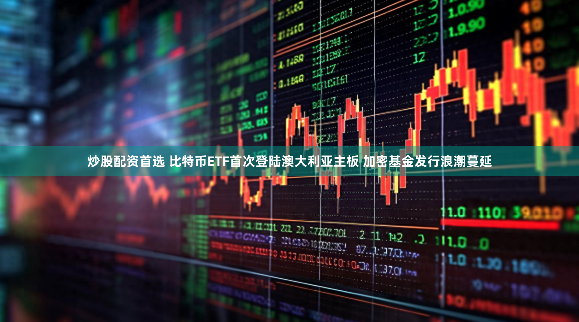 炒股配资首选 比特币ETF首次登陆澳大利亚主板 加密基金发行浪潮蔓延