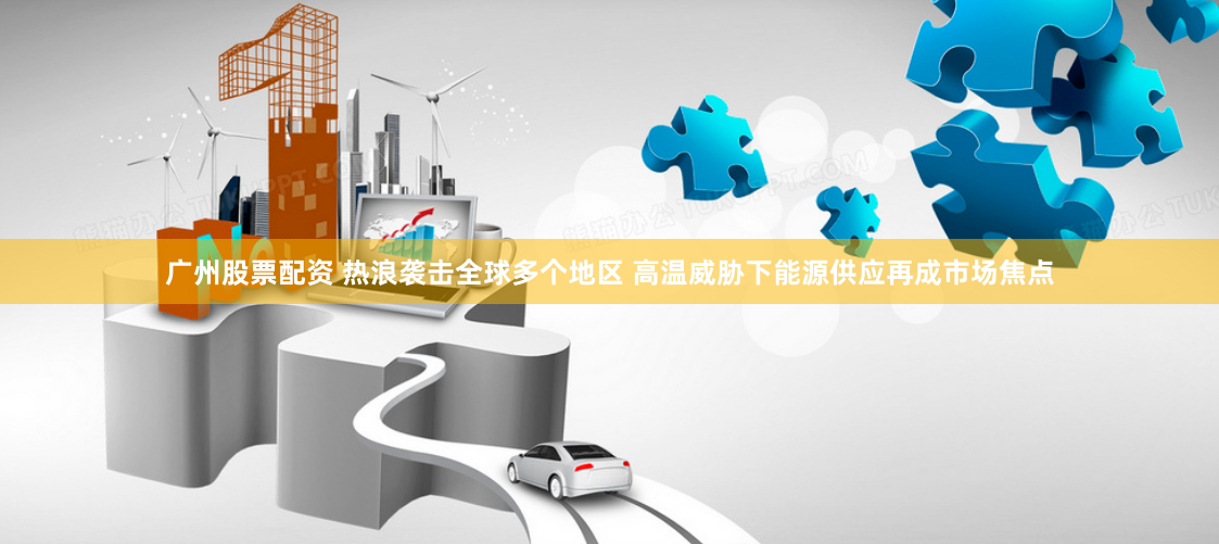 广州股票配资 热浪袭击全球多个地区 高温威胁下能源供应再成市场焦点
