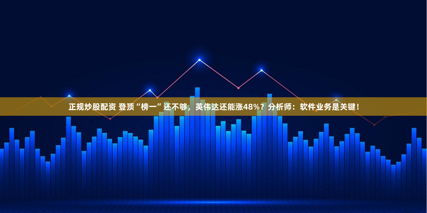 正规炒股配资 登顶“榜一”还不够，英伟达还能涨48%？分析师：软件业务是关键！
