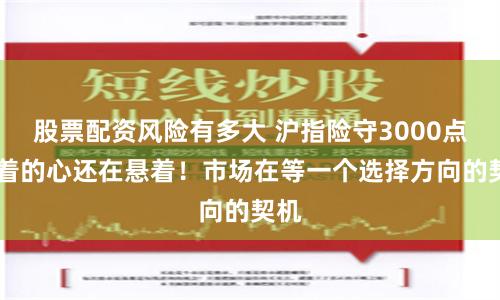 股票配资风险有多大 沪指险守3000点 悬着的心还在悬着！市场在等一个选择方向的契机