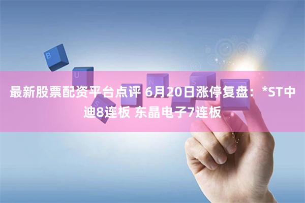 最新股票配资平台点评 6月20日涨停复盘:*ST中迪8连板 东晶电子7连板