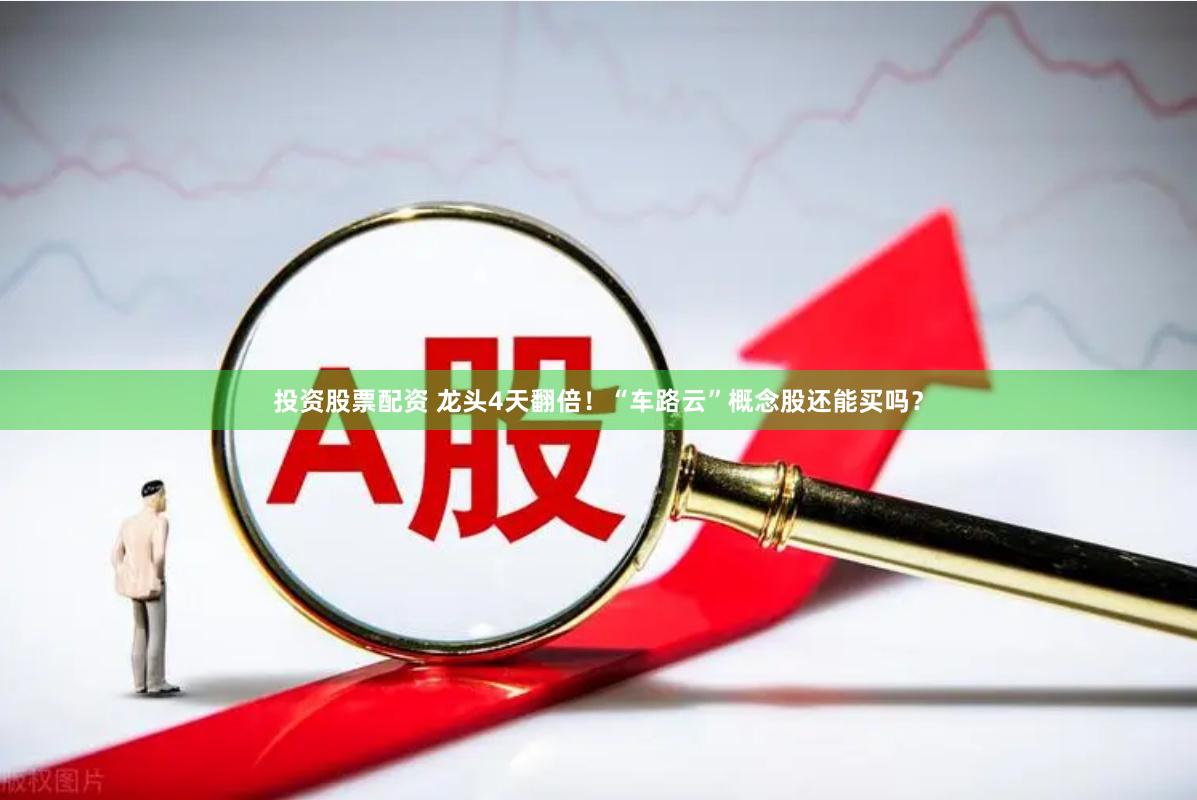 投资股票配资 龙头4天翻倍！“车路云”概念股还能买吗？