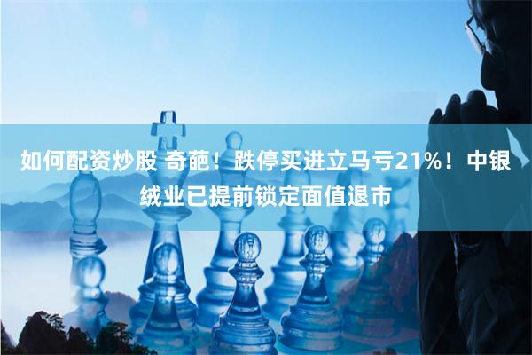 如何配资炒股 奇葩！跌停买进立马亏21%！中银绒业已提前锁定面值退市