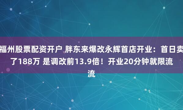 福州股票配资开户 胖东来爆改永辉首店开业：首日卖了188万 是调改前13.9倍！开业20分钟就限流