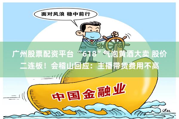 广州股票配资平台 “618”气泡黄酒大卖 股价二连板！会稽山回应：主播带货费用不高