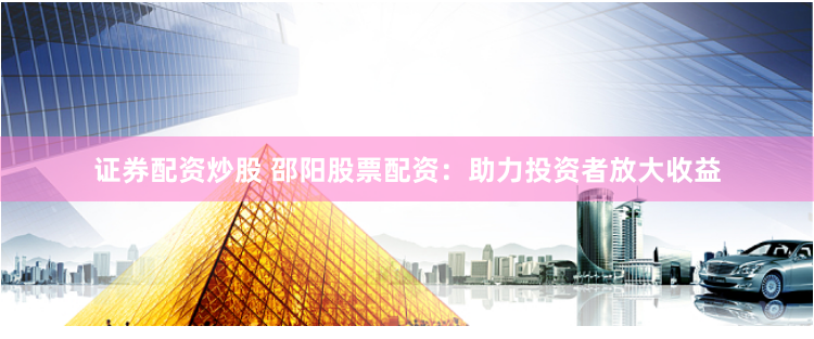 证券配资炒股 邵阳股票配资：助力投资者放大收益