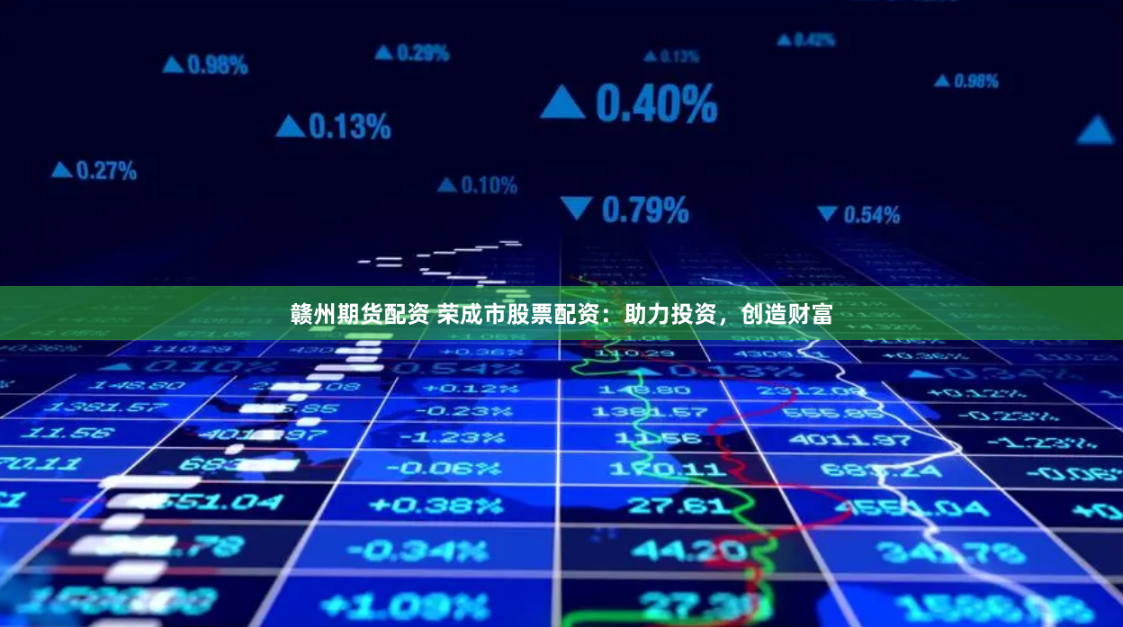 赣州期货配资 荣成市股票配资：助力投资，创造财富