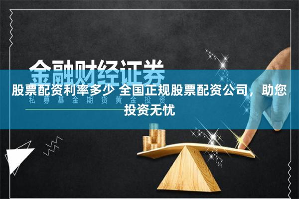 股票配资利率多少 全国正规股票配资公司，助您投资无忧