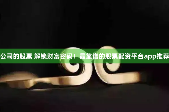 公司的股票 解锁财富密码！最靠谱的股票配资平台app推荐