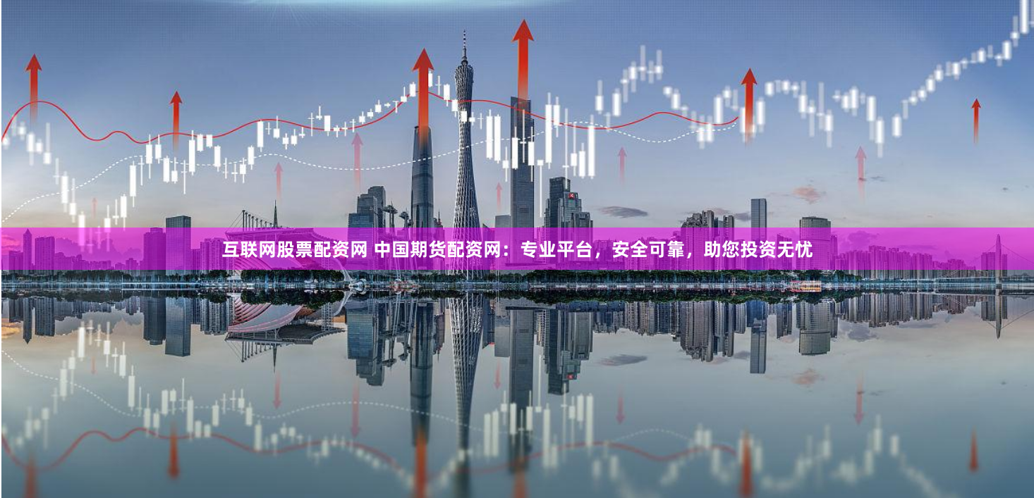 互联网股票配资网 中国期货配资网：专业平台，安全可靠，助您投资无忧