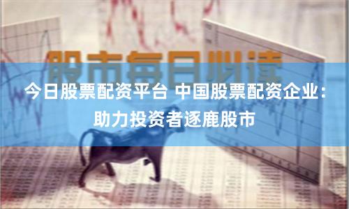 今日股票配资平台 中国股票配资企业：助力投资者逐鹿股市
