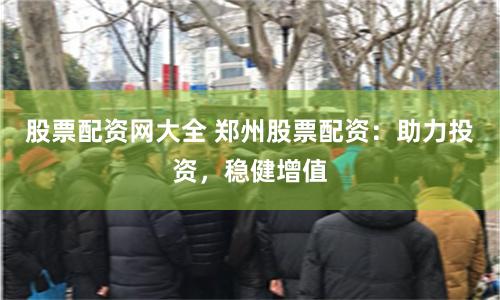 股票配资网大全 郑州股票配资：助力投资，稳健增值