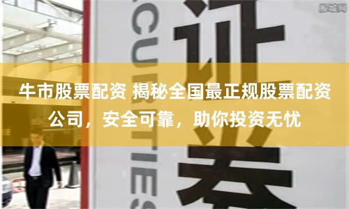 牛市股票配资 揭秘全国最正规股票配资公司,安全可靠,助你投资无忧