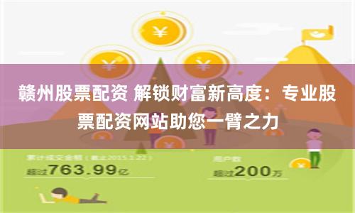 赣州股票配资 解锁财富新高度:专业股票配资网站助您一臂之力