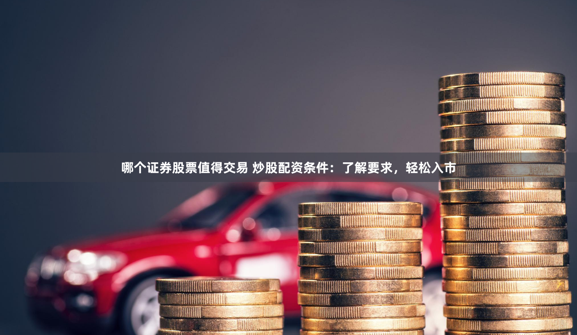 哪个证券股票值得交易 炒股配资条件:了解要求,轻松入市