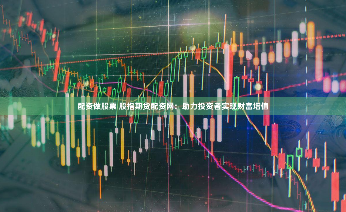 配资做股票 股指期货配资网:助力投资者实现财富增值