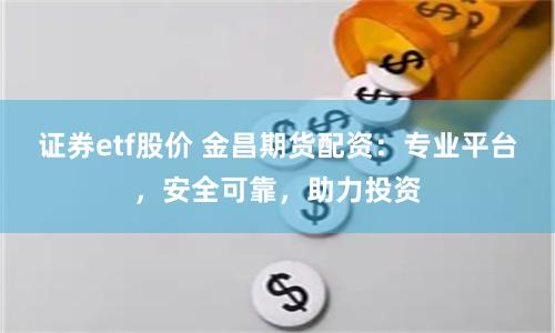 证券etf股价 金昌期货配资:专业平台,安全可靠,助力投资