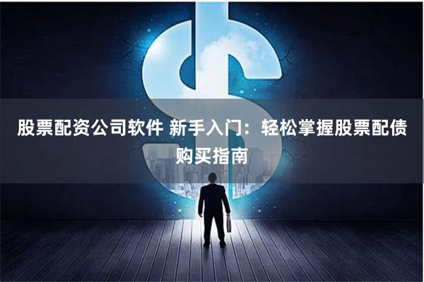 股票配资公司软件 新手入门:轻松掌握股票配债购买指南