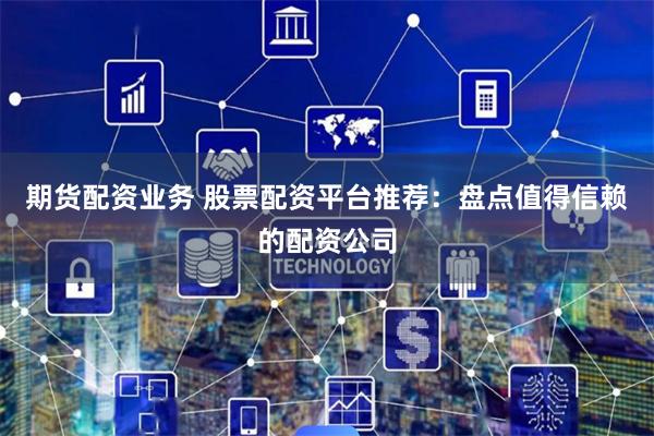 期货配资业务 股票配资平台推荐:盘点值得信赖的配资公司