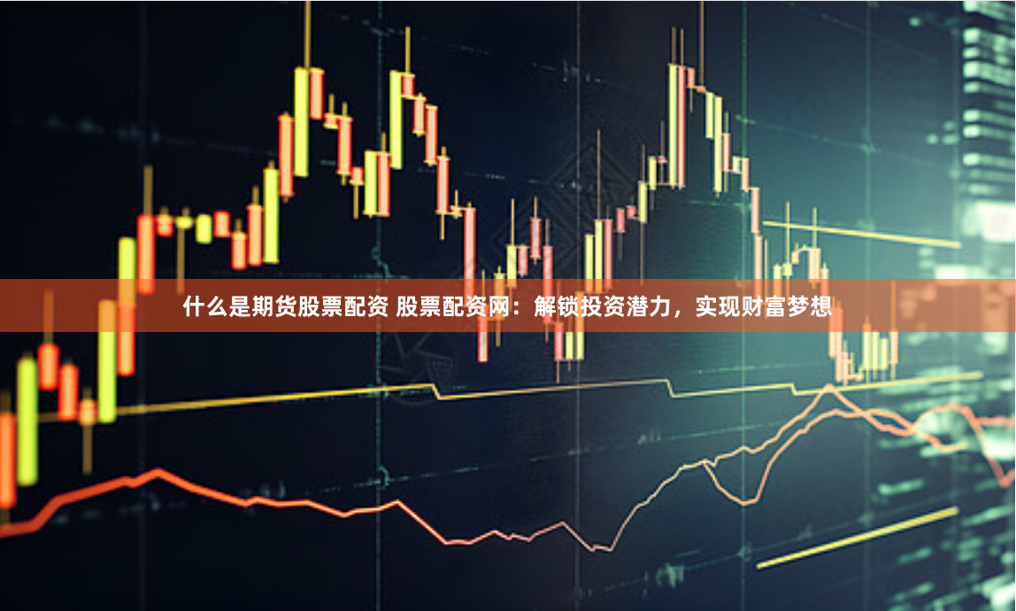 什么是期货股票配资 股票配资网：解锁投资潜力，实现财富梦想