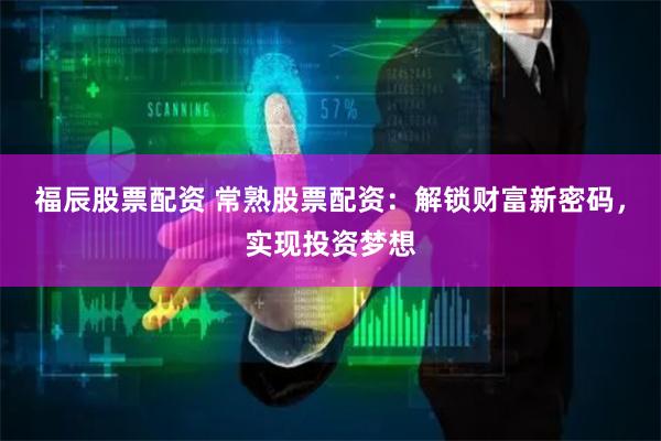 福辰股票配资 常熟股票配资：解锁财富新密码，实现投资梦想