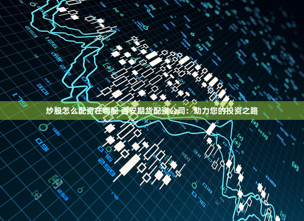 炒股怎么配资在哪配 西安期货配资公司:助力您的投资之路