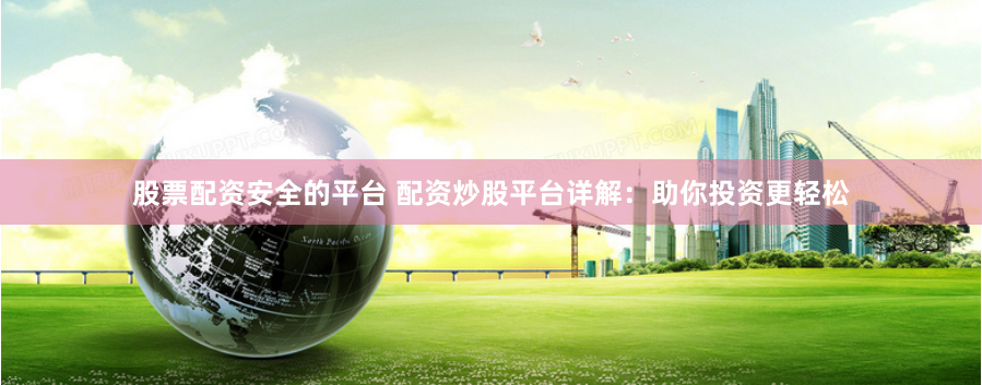 股票配资安全的平台 配资炒股平台详解:助你投资更轻松